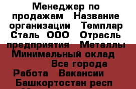 Менеджер по продажам › Название организации ­ Темплар Сталь, ООО › Отрасль предприятия ­ Металлы › Минимальный оклад ­ 80 000 - Все города Работа » Вакансии   . Башкортостан респ.,Мечетлинский р-н